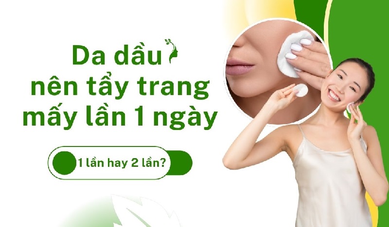 Da dầu nên tẩy trang mấy lần 1 ngày